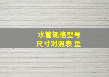 水管规格型号尺寸对照表 型